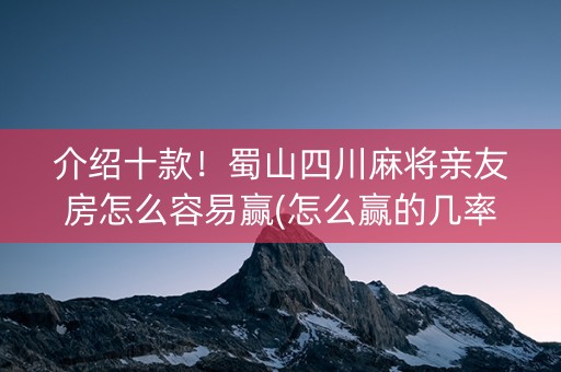 介绍十款！蜀山四川麻将亲友房怎么容易赢(怎么赢的几率大)