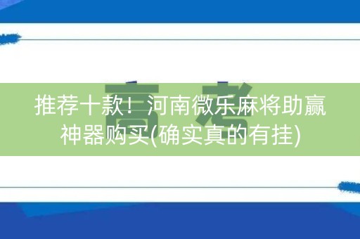 推荐十款！河南微乐麻将助赢神器购买(确实真的有挂)