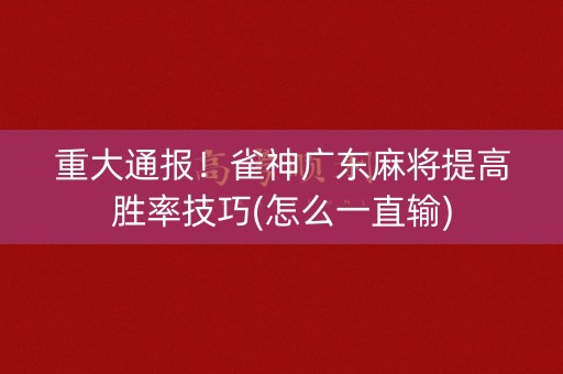 重大通报！雀神广东麻将提高胜率技巧(怎么一直输)