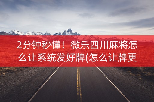 2分钟秒懂！微乐四川麻将怎么让系统发好牌(怎么让牌更好)