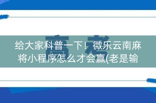 给大家科普一下！微乐云南麻将小程序怎么才会赢(老是输怎么回事)
