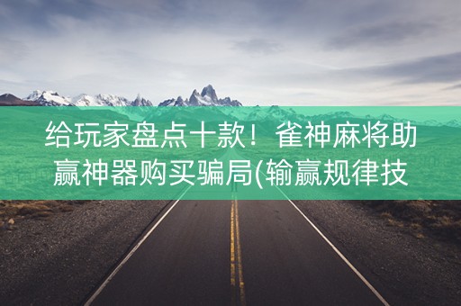 给玩家盘点十款！雀神麻将助赢神器购买骗局(输赢规律技巧)