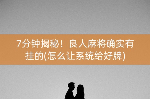 7分钟揭秘！良人麻将确实有挂的(怎么让系统给好牌)
