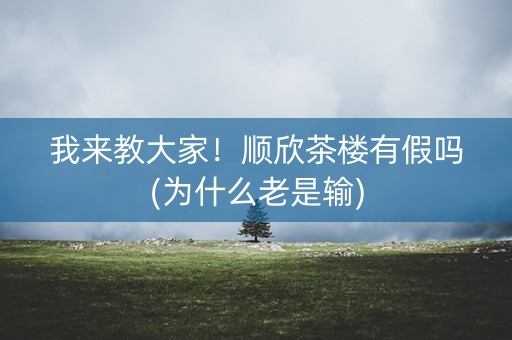 我来教大家！顺欣茶楼有假吗(为什么老是输)