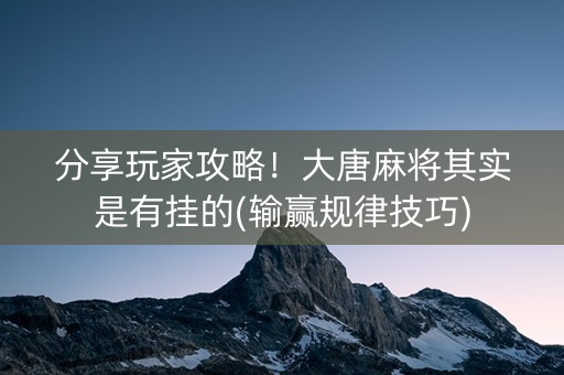 分享玩家攻略！大唐麻将其实是有挂的(输赢规律技巧)