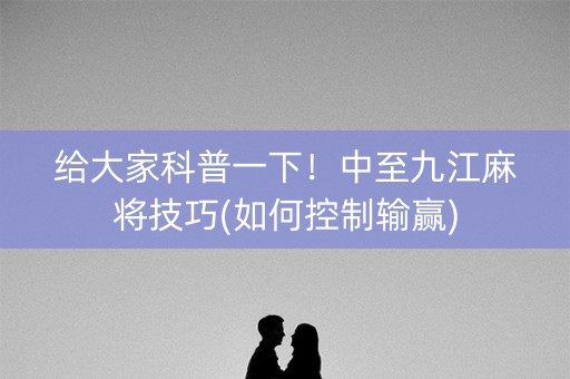 给大家科普一下！中至九江麻将技巧(如何控制输赢)
