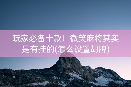 玩家必备十款！微笑麻将其实是有挂的(怎么设置胡牌)