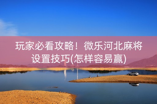 玩家必看攻略！微乐河北麻将设置技巧(怎样容易赢)