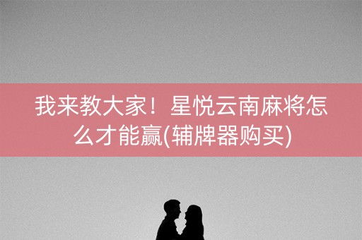 我来教大家！星悦云南麻将怎么才能赢(辅牌器购买)