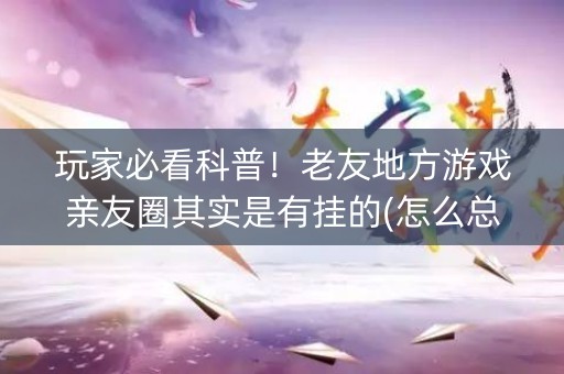 玩家必看科普！老友地方游戏亲友圈其实是有挂的(怎么总输有什么猫腻)