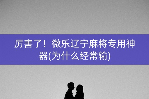 厉害了！微乐辽宁麻将专用神器(为什么经常输)