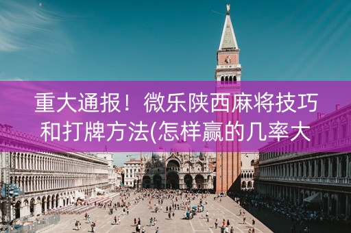 重大通报！微乐陕西麻将技巧和打牌方法(怎样赢的几率大)