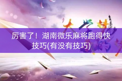 厉害了！湖南微乐麻将跑得快技巧(有没有技巧)