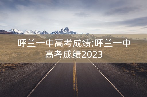 呼兰一中高考成绩;呼兰一中高考成绩2023