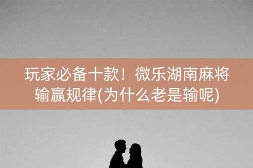 玩家必备十款！微乐湖南麻将输赢规律(为什么老是输呢)