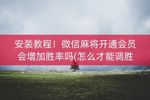 安装教程！微信麻将开通会员会增加胜率吗(怎么才能调胜率)