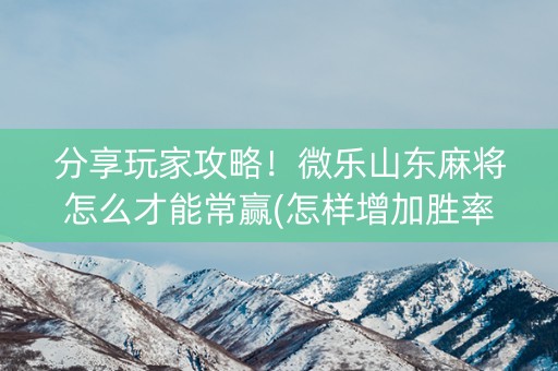 分享玩家攻略！微乐山东麻将怎么才能常赢(怎样增加胜率)