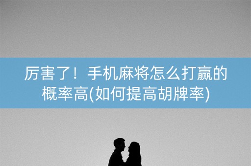 厉害了！手机麻将怎么打赢的概率高(如何提高胡牌率)