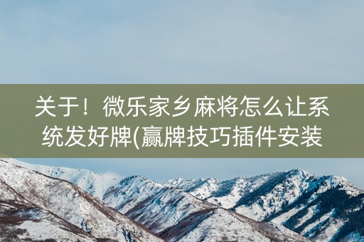 关于！微乐家乡麻将怎么让系统发好牌(赢牌技巧插件安装)