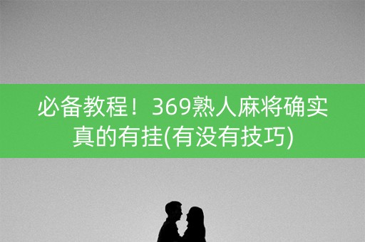 必备教程！369熟人麻将确实真的有挂(有没有技巧)
