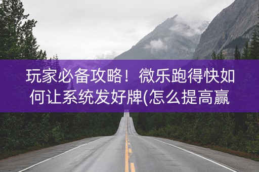 玩家必备攻略！微乐跑得快如何让系统发好牌(怎么提高赢牌率)