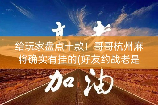 给玩家盘点十款！哥哥杭州麻将确实有挂的(好友约战老是输)