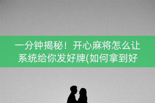 一分钟揭秘！开心麻将怎么让系统给你发好牌(如何拿到好牌)