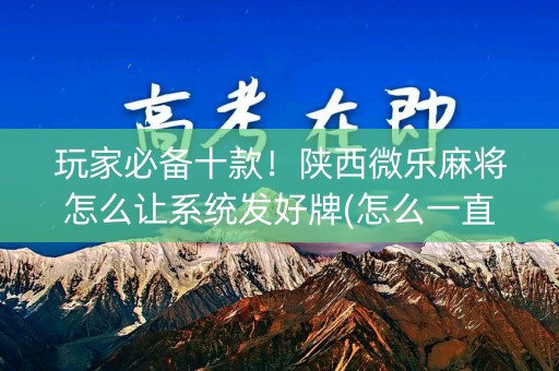 玩家必备十款！陕西微乐麻将怎么让系统发好牌(怎么一直输)