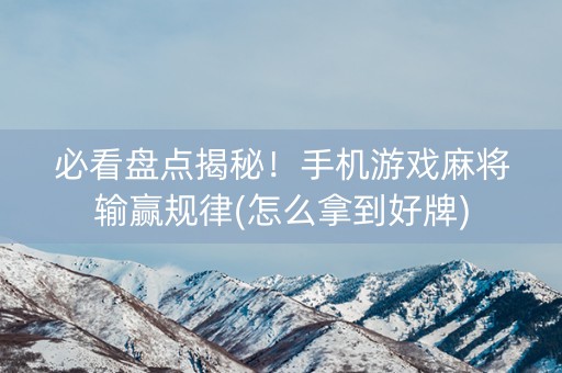 必看盘点揭秘！手机游戏麻将输赢规律(怎么拿到好牌)
