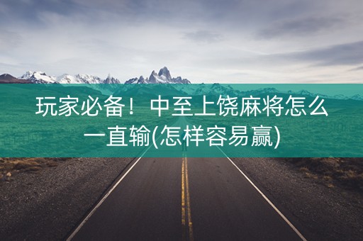 玩家必备！中至上饶麻将怎么一直输(怎样容易赢)