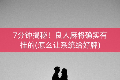 7分钟揭秘！良人麻将确实有挂的(怎么让系统给好牌)
