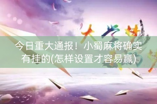 今日重大通报！小蜀麻将确实有挂的(怎样设置才容易赢)