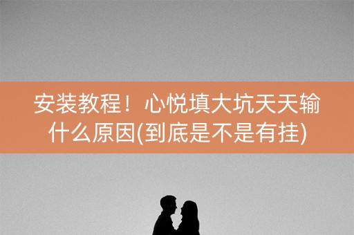安装教程！心悦填大坑天天输什么原因(到底是不是有挂)