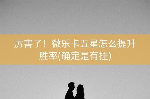 厉害了！微乐卡五星怎么提升胜率(确定是有挂)