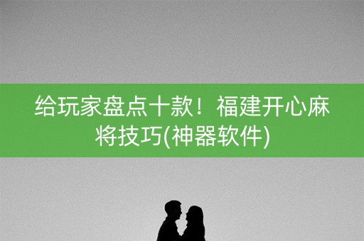 给玩家盘点十款！福建开心麻将技巧(神器软件)