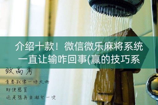 介绍十款！微信微乐麻将系统一直让输咋回事(赢的技巧系统规律)