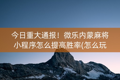 今日重大通报！微乐内蒙麻将小程序怎么提高胜率(怎么玩赢几率大)