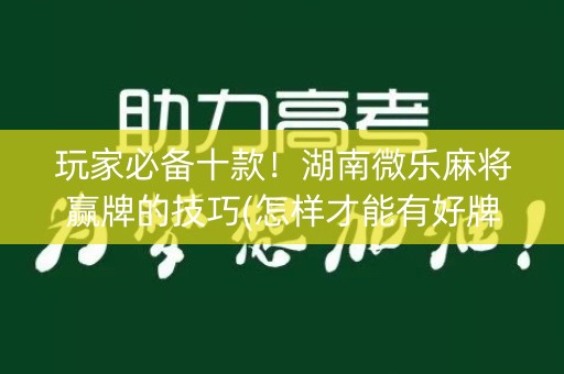 玩家必备十款！湖南微乐麻将赢牌的技巧(怎样才能有好牌)