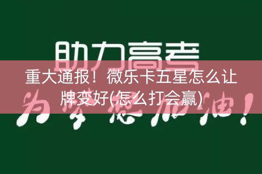 重大通报！微乐卡五星怎么让牌变好(怎么打会赢)