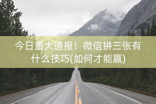 今日重大通报！微信拼三张有什么技巧(如何才能赢)