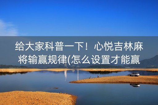 给大家科普一下！心悦吉林麻将输赢规律(怎么设置才能赢)