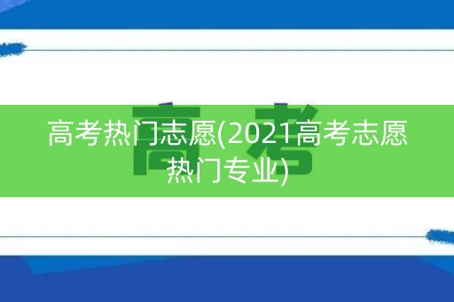 高考热门志愿(2021高考志愿热门专业)