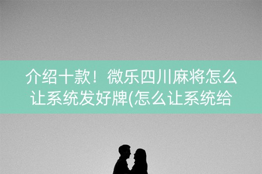 介绍十款！微乐四川麻将怎么让系统发好牌(怎么让系统给好牌)