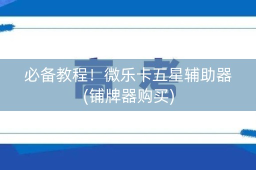 必备教程！微乐卡五星辅助器(铺牌器购买)
