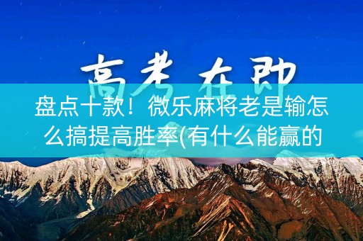 盘点十款！微乐麻将老是输怎么搞提高胜率(有什么能赢的方法)