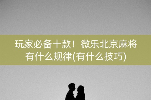 玩家必备十款！微乐北京麻将有什么规律(有什么技巧)