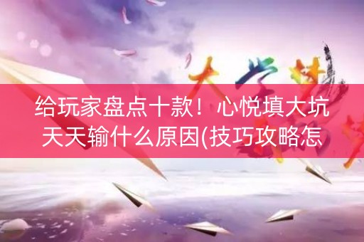 给玩家盘点十款！心悦填大坑天天输什么原因(技巧攻略怎样拿好牌)