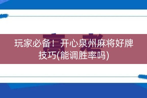 玩家必备！开心泉州麻将好牌技巧(能调胜率吗)