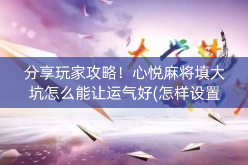 分享玩家攻略！心悦麻将填大坑怎么能让运气好(怎样设置好牌)