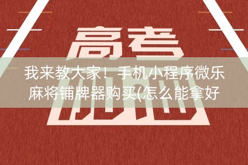 我来教大家！手机小程序微乐麻将铺牌器购买(怎么能拿好牌)